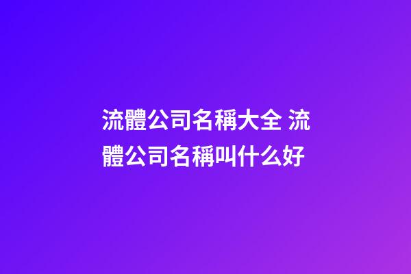 流體公司名稱大全 流體公司名稱叫什么好-第1張-公司起名-玄機派
